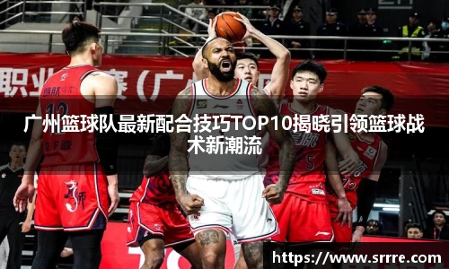 广州篮球队最新配合技巧TOP10揭晓引领篮球战术新潮流