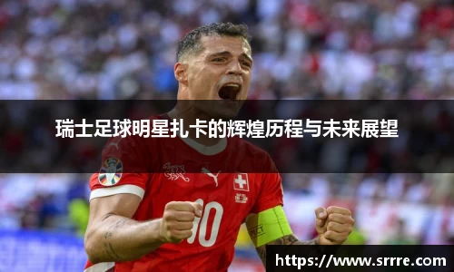 瑞士足球明星扎卡的辉煌历程与未来展望