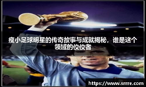 瘦小足球明星的传奇故事与成就揭秘，谁是这个领域的佼佼者