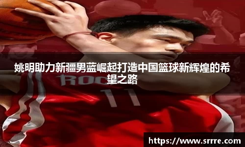 姚明助力新疆男蓝崛起打造中国篮球新辉煌的希望之路