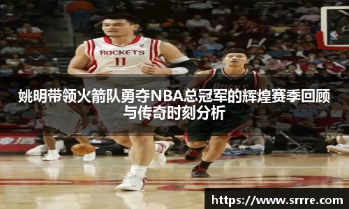 姚明带领火箭队勇夺NBA总冠军的辉煌赛季回顾与传奇时刻分析