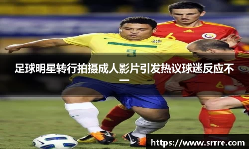 足球明星转行拍摄成人影片引发热议球迷反应不一