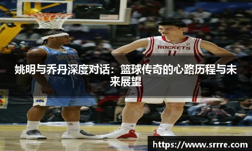 姚明与乔丹深度对话：篮球传奇的心路历程与未来展望