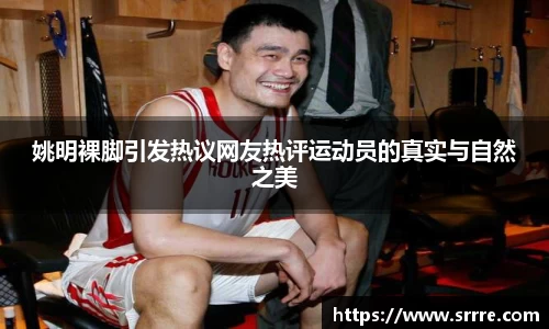 姚明裸脚引发热议网友热评运动员的真实与自然之美