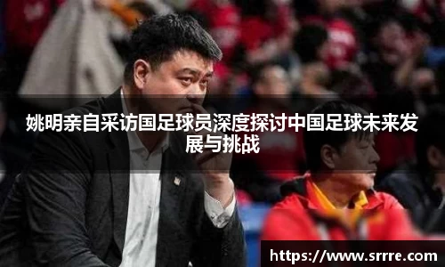 姚明亲自采访国足球员深度探讨中国足球未来发展与挑战